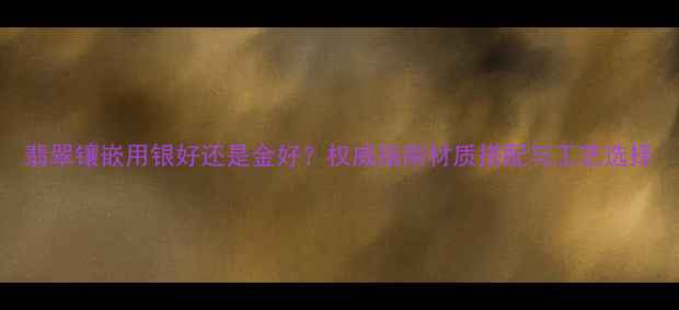 图片 翡翠镶嵌用银好还是金好？权威指南材质搭配与工艺选择