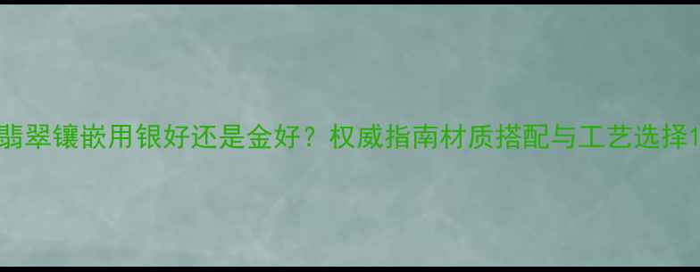 图片 翡翠镶嵌用银好还是金好？权威指南材质搭配与工艺选择1