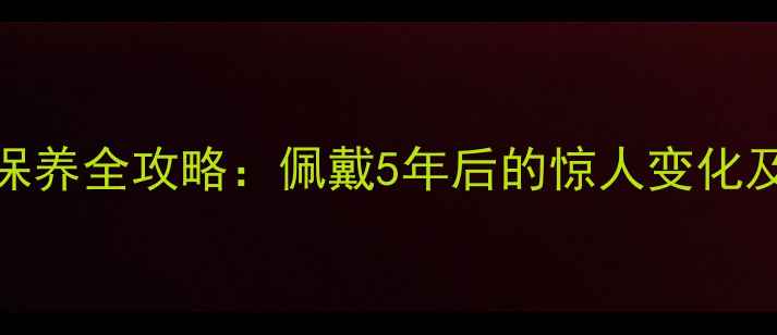 图片 翡翠长期佩戴保养全攻略：佩戴5年后的惊人变化及科学养护指南