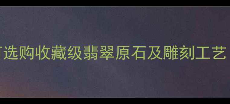 翡翠雕刻大师亲授如何选购收藏级翡翠原石及雕刻工艺附保养与鉴别全攻略