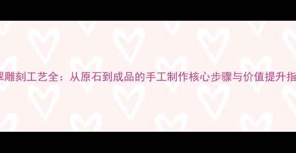 翡翠雕刻工艺全从原石到成品的手工制作核心步骤与价值提升指南