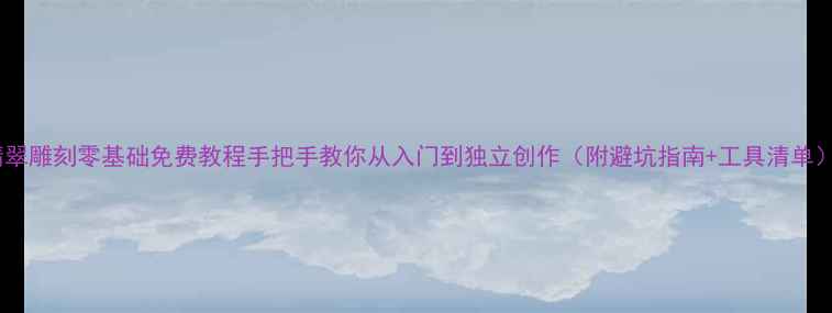 图片 翡翠雕刻零基础免费教程手把手教你从入门到独立创作（附避坑指南+工具清单）1