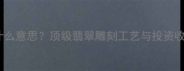 翡翠雕形是什么意思顶级翡翠雕刻工艺与投资收藏全攻略