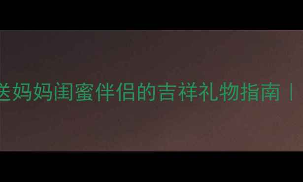 翡翠鞋子寓意送妈妈闺蜜伴侣的吉祥礼物指南附选购避坑攻略