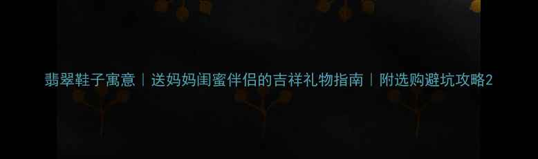图片 翡翠鞋子寓意｜送妈妈闺蜜伴侣的吉祥礼物指南｜附选购避坑攻略2