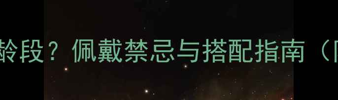 翡翠项链适合哪些年龄段佩戴禁忌与搭配指南附详细年龄适配表