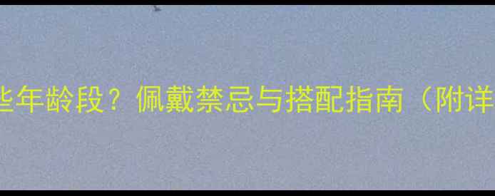 图片 翡翠项链适合哪些年龄段？佩戴禁忌与搭配指南（附详细年龄适配表）2