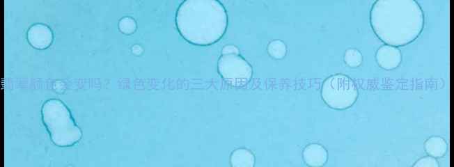 翡翠颜色会变吗绿色变化的三大原因及保养技巧附权威鉴定指南