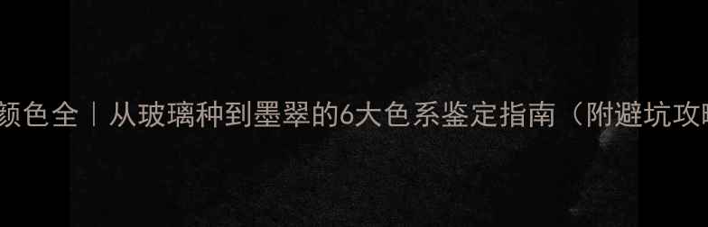 翡翠颜色全从玻璃种到墨翠的6大色系鉴定指南附避坑攻略