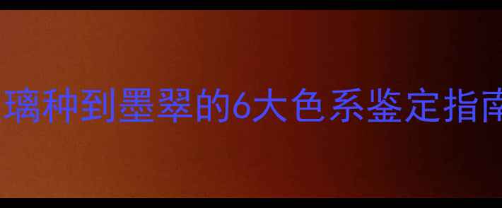 图片 翡翠颜色全｜从玻璃种到墨翠的6大色系鉴定指南（附避坑攻略）2