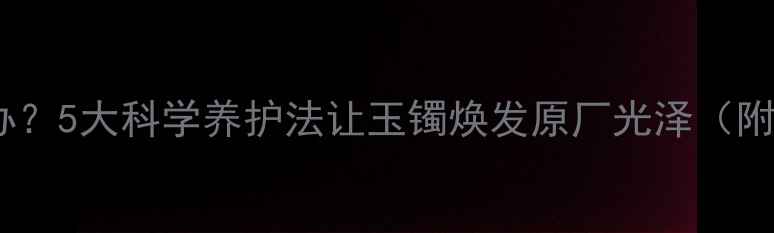 图片 翡翠颜色发暗怎么办？5大科学养护法让玉镯焕发原厂光泽（附清洁保养全流程）1