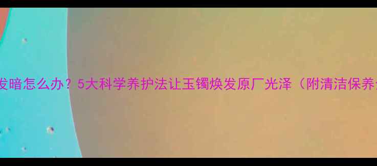 图片 翡翠颜色发暗怎么办？5大科学养护法让玉镯焕发原厂光泽（附清洁保养全流程）2