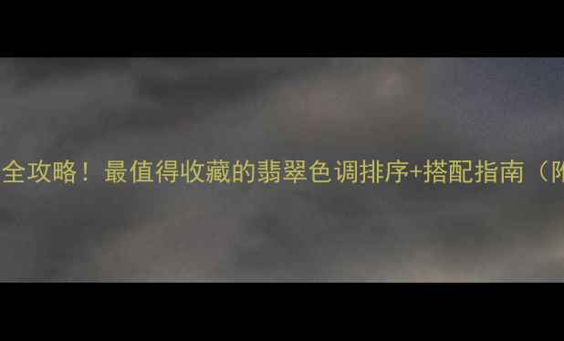图片 翡翠颜色选择全攻略！最值得收藏的翡翠色调排序+搭配指南（附避坑技巧）2