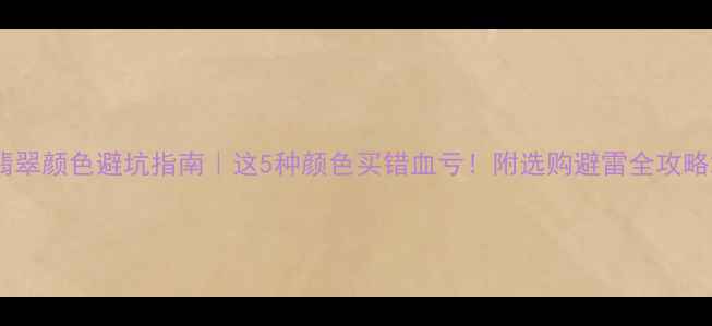 翡翠颜色避坑指南这5种颜色买错血亏附选购避雷全攻略