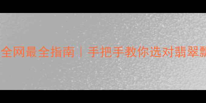 翡翠飘阳绿是什么全网最全指南手把手教你选对翡翠飘阳绿附避坑攻略
