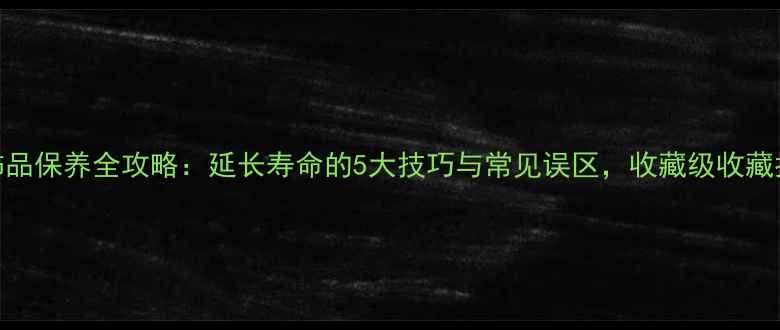 图片 翡翠饰品保养全攻略：延长寿命的5大技巧与常见误区，收藏级收藏指南！