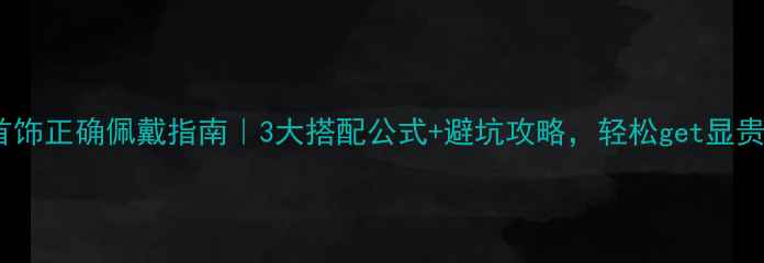 翡翠首饰正确佩戴指南3大搭配公式避坑攻略轻松get显贵气质