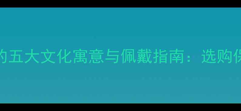 翡翠首饰的五大文化寓意与佩戴指南选购保养全攻略