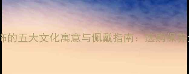 图片 翡翠首饰的五大文化寓意与佩戴指南：选购保养全攻略2