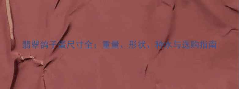 图片 翡翠鸽子蛋尺寸全：重量、形状、种水与选购指南