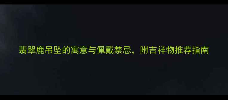 图片 翡翠鹿吊坠的寓意与佩戴禁忌，附吉祥物推荐指南