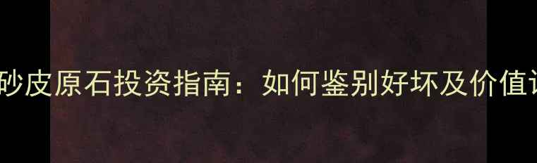 图片 翡翠黄砂皮原石投资指南：如何鉴别好坏及价值评估全1