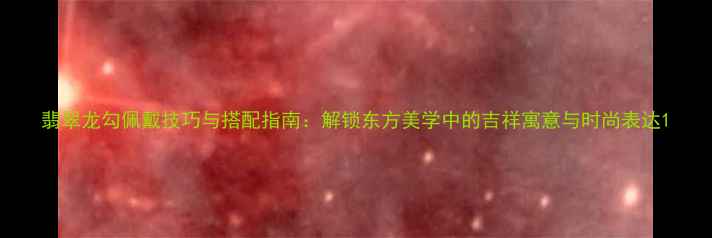 图片 翡翠龙勾佩戴技巧与搭配指南：解锁东方美学中的吉祥寓意与时尚表达1