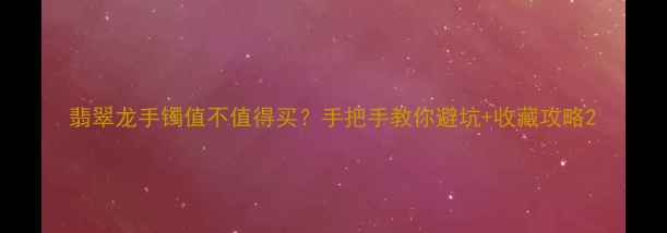 翡翠龙手镯值不值得买手把手教你避坑收藏攻略