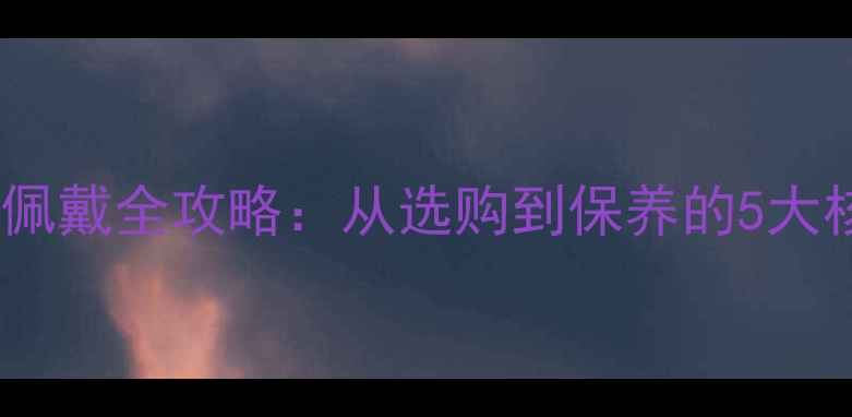 翡翠龙钩佩戴全攻略从选购到保养的5大核心要点