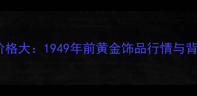 图片 老上海黄金价格大：1949年前黄金饰品行情与背后的故事✨1