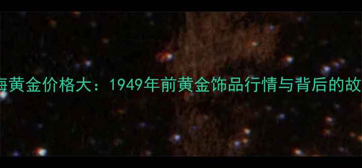 老上海黄金价格大1949年前黄金饰品行情与背后的故事
