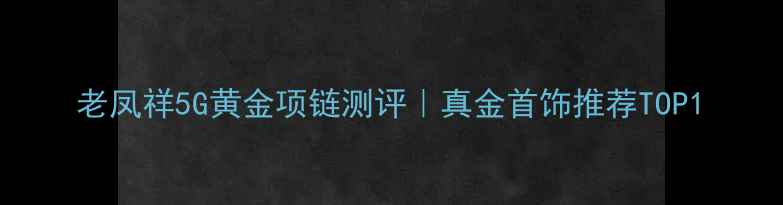 老凤祥5G黄金项链测评真金首饰推荐TOP1