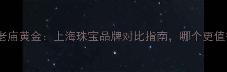 老凤祥vs老庙黄金上海珠宝品牌对比指南哪个更值得入手