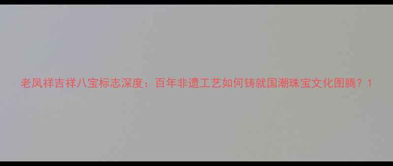 图片 老凤祥吉祥八宝标志深度：百年非遗工艺如何铸就国潮珠宝文化图腾？1
