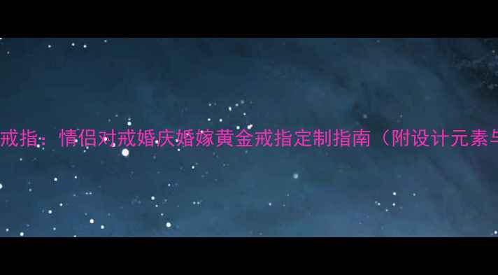 图片 老凤祥定制金戒指：情侣对戒婚庆婚嫁黄金戒指定制指南（附设计元素与保养攻略）1