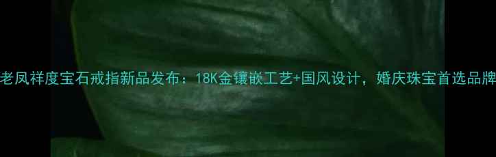 图片 老凤祥度宝石戒指新品发布：18K金镶嵌工艺+国风设计，婚庆珠宝首选品牌