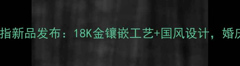 图片 老凤祥度宝石戒指新品发布：18K金镶嵌工艺+国风设计，婚庆珠宝首选品牌2