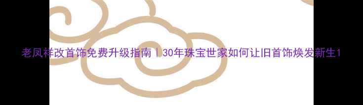 图片 老凤祥改首饰免费升级指南｜30年珠宝世家如何让旧首饰焕发新生1