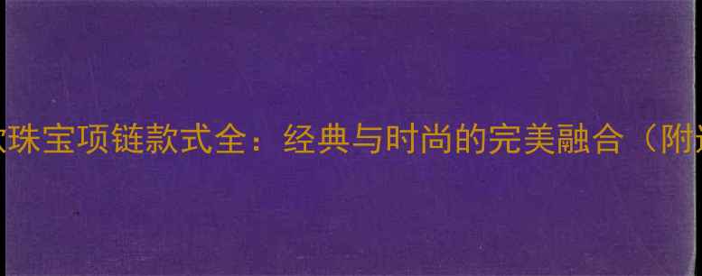 图片 老凤祥新款珠宝项链款式全：经典与时尚的完美融合（附选购指南）