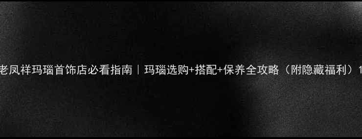 图片 老凤祥玛瑙首饰店必看指南｜玛瑙选购+搭配+保养全攻略（附隐藏福利）1