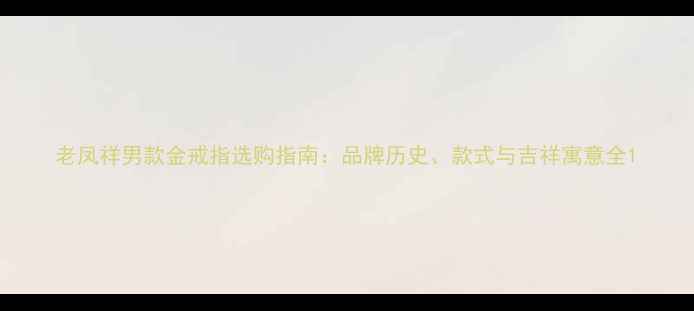 图片 老凤祥男款金戒指选购指南：品牌历史、款式与吉祥寓意全1