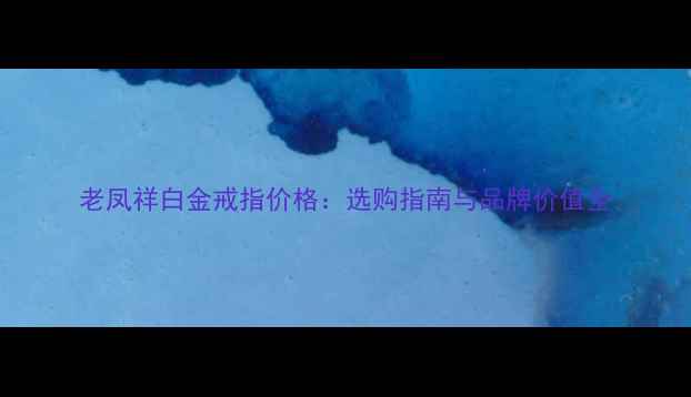 老凤祥白金戒指价格选购指南与品牌价值全