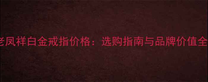 图片 老凤祥白金戒指价格：选购指南与品牌价值全1