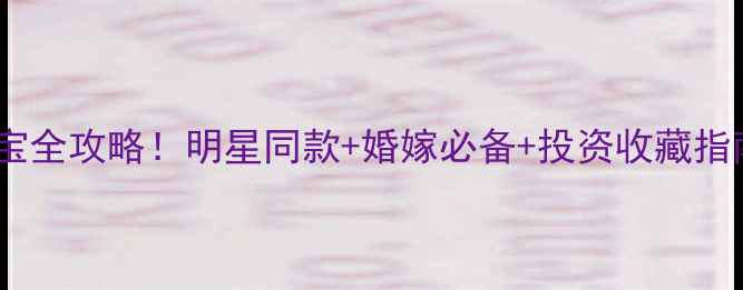 老凤祥经典款珠宝全攻略明星同款婚嫁必备投资收藏指南这篇就够了