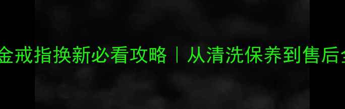 老凤祥金戒指换新必看攻略从清洗保养到售后全流程
