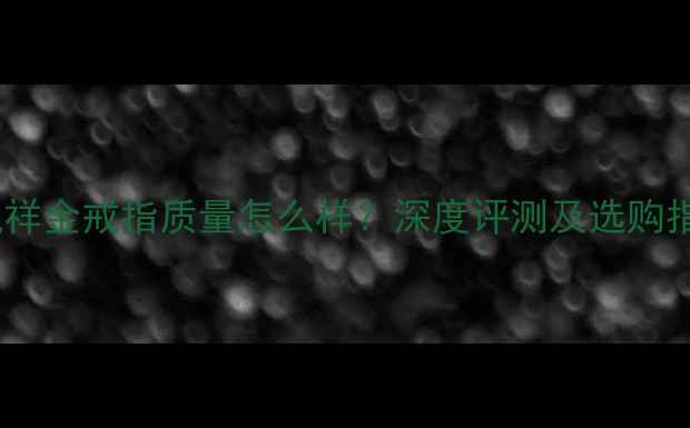 图片 老凤祥金戒指质量怎么样？深度评测及选购指南2