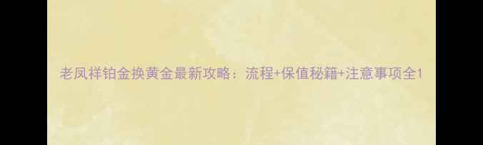 老凤祥铂金换黄金最新攻略流程保值秘籍注意事项全