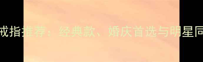 图片 老凤祥镶宝石戒指推荐：经典款、婚庆首选与明星同款，选购指南