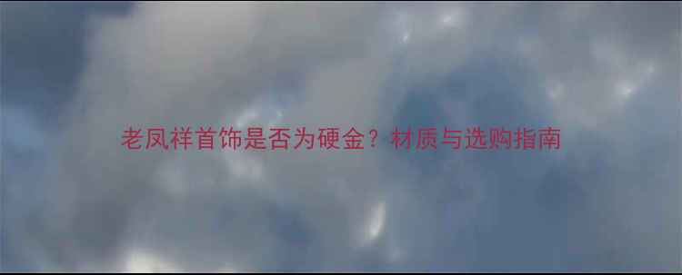 图片 老凤祥首饰是否为硬金？材质与选购指南
