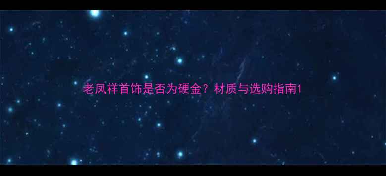 图片 老凤祥首饰是否为硬金？材质与选购指南1